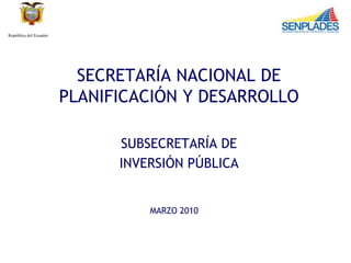República del Ecuador




                          SECRETARÍA NACIONAL DE
                        PLANIFICACIÓN Y DESARROLLO

                              SUBSECRETARÍA DE
                              INVERSIÓN PÚBLICA


                                  MARZO 2010
 