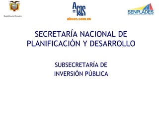 República del Ecuador




                          SECRETARÍA NACIONAL DE
                        PLANIFICACIÓN Y DESARROLLO

                              SUBSECRETARÍA DE
                              INVERSIÓN PÚBLICA
 