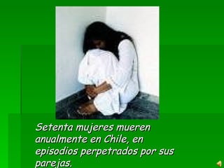 Setenta mujeres mueren
anualmente en Chile, en
episodios perpetrados por sus
parejas.
 