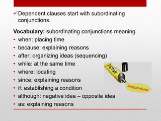 Dependent clauses start with subordinating
conjunctions.
Vocabulary: subordinating conjunctions meaning
• when: placing time
• because: explaining reasons
• after: organizing ideas (sequencing)
• while: at the same time
• where: locating
• since: explaining reasons
• if: establishing a condition
• although: negative idea – opposite idea
• as: explaining reasons
 