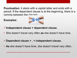 Punctuation: it starts with a capital letter and ends with a
period. If the dependent clause is at the beginning, there is a
comma between the clauses.
Examples:
Independent clause + dependent clause.
• She doesn’t travel very often as she doesn’t have time.
Dependent clause + , + independent clause.
• As she doesn’t have time, she doesn’t travel very often.
 