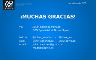 Las cifras del SEO




¡MUCHAS GRACIAS!
yo:        Julián Sánchez Peinado
           SEO Specialist at Nurun Spain

twitter:   @julian_sanchez - @adwe_es
web:       www.jsanchez.es - www.adwe.es
email:     julian.sanchez@gmx.com
           madrid@adwe.es
 