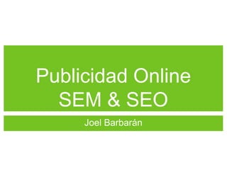 Publicidad Online
SEM & SEO
Joel Barbarán
 