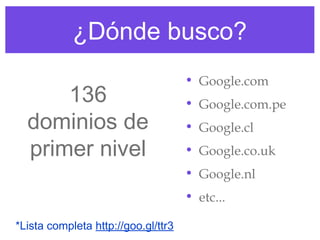 ¿Dónde busco?
• Google.com
• Google.com.pe
• Google.cl
• Google.co.uk
• Google.nl
• etc...
136
dominios de
primer nivel
*Lista completa http://goo.gl/ttr3
 