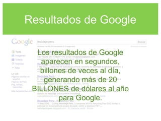 Resultados de Google
Los resultados de Google
aparecen en segundos,
billones de veces al día,
generando más de 20
BILLONES de dólares al año
para Google.
 