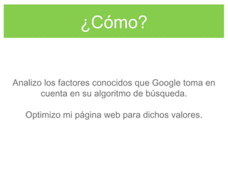 ¿Cómo?
Analizo los factores conocidos que Google toma en
cuenta en su algoritmo de búsqueda.
Optimizo mi página web para dichos valores.
 