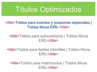 Títulos Optimizados
<title>Toldos para eventos y ocasiones especiales |
Toldos Miura EIRL</title>
<title>Toldos para quinceañeros | Toldos Miura
EIRL</title>
<title>Toldos para fiestas infantiles | Toldos Miura
EIRL</title>
<title>Toldos para matrimonios | Toldos Miura
EIRL</title>
 
