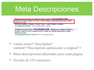Meta Descripciones
• <meta name=”description”
content=”Descripción optimizada y original”>
• Meta descripciones diferentes para cada página
• No más de 155 caracteres
 