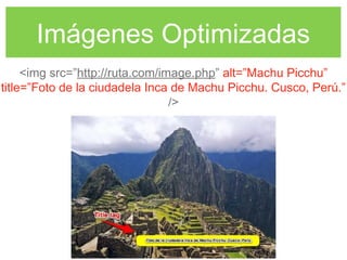 Imágenes Optimizadas
<img src=”http://ruta.com/image.php” alt=”Machu Picchu”
title=”Foto de la ciudadela Inca de Machu Picchu. Cusco, Perú.”
/>
 
