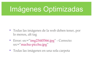 Imágenes Optimizadas
• Todas las imágenes de la web deben tener, por
lo menos, alt tag
• Error: src=”img23445566.jpg” - Correcto:
src=”machu-picchu.jpg”
• Todas las imágenes en una sola carpeta
 