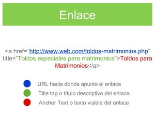 Enlace
<a href=”http://www.web.com/toldos-matrimonios.php”
title=”Toldos especiales para matrimonios”>Toldos para
Matrimonios</a>
URL hacia donde apunta el enlace
Title tag o título descriptivo del enlace
Anchor Text o texto visible del enlace
 