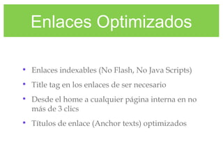 Enlaces Optimizados
• Enlaces indexables (No Flash, No Java Scripts)
• Title tag en los enlaces de ser necesario
• Desde el home a cualquier página interna en no
más de 3 clics
• Títulos de enlace (Anchor texts) optimizados
 