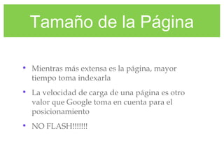 Tamaño de la Página
• Mientras más extensa es la página, mayor
tiempo toma indexarla
• La velocidad de carga de una página es otro
valor que Google toma en cuenta para el
posicionamiento
• NO FLASH!!!!!!!
 