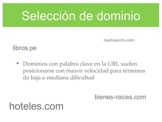 Selección de dominio
• Dominios con palabra clave en la URL suelen
posicionarse con mayor velocidad para términos
de baja o mediana dificultad
machupicchu.com
hoteles.com
libros.pe
bienes-raices.com
 