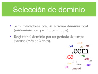 Selección de dominio
• Si mi mercado es local, seleccionar dominio local
(midominio.com.pe, midominio.pe)
• Registrar el dominio por un periodo de tempo
extenso (más de 3 años).
 