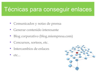 Técnicas para conseguir enlaces
• Comunicados y notas de prensa
• Generar contenido interesante
• Blog corporativo (blog.miempresa.com)
• Concursos, sorteos, etc.
• Intercambios de enlaces
• etc...
 