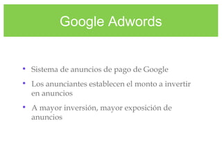 Google Adwords
• Sistema de anuncios de pago de Google
• Los anunciantes establecen el monto a invertir
en anuncios
• A mayor inversión, mayor exposición de
anuncios
 