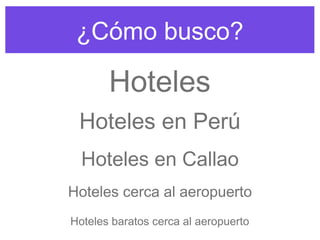 ¿Cómo busco?
Hoteles
Hoteles en Perú
Hoteles en Callao
Hoteles cerca al aeropuerto
Hoteles baratos cerca al aeropuerto
 