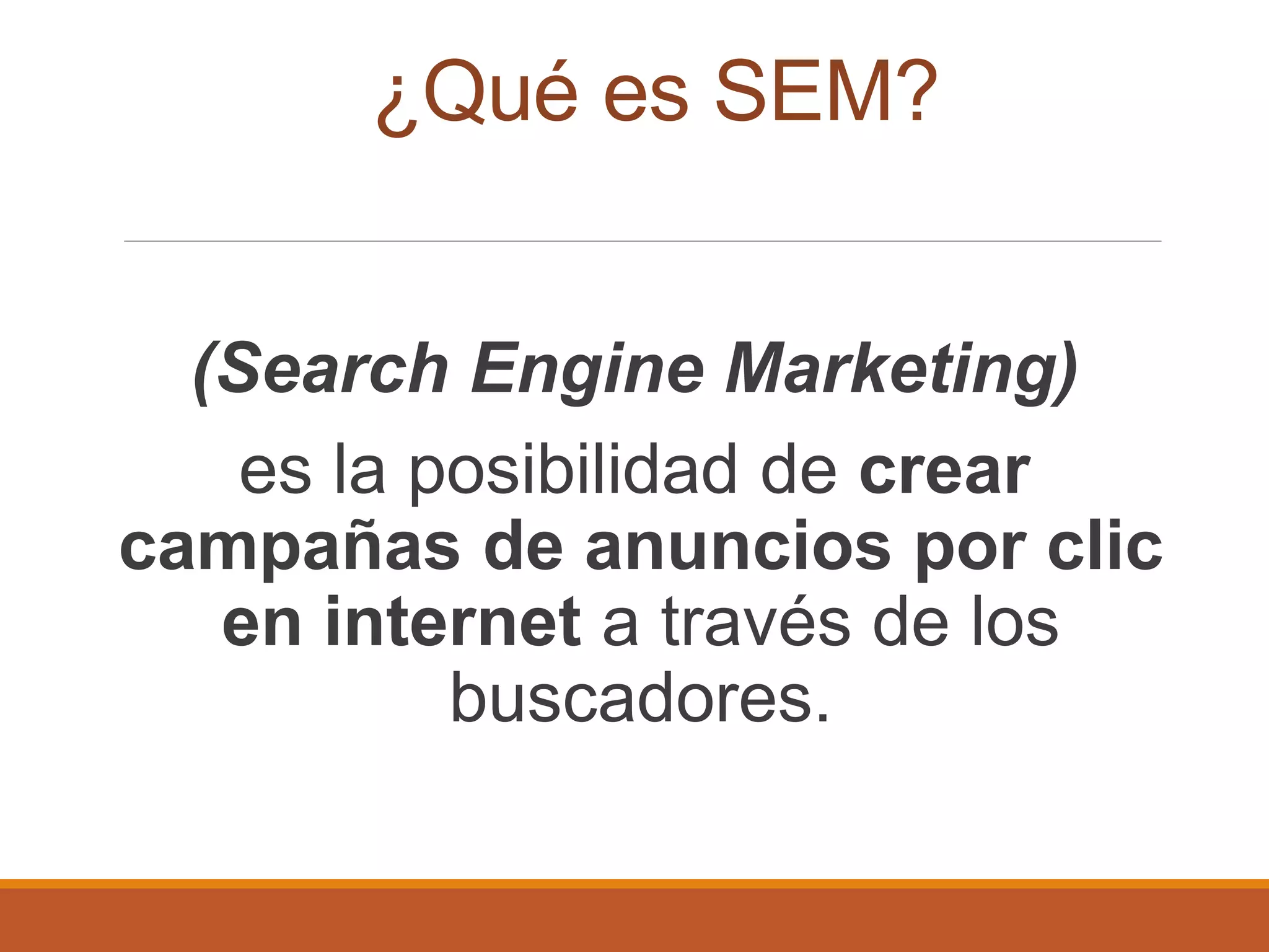 ¿Qué es SEM?
(Search Engine Marketing)
es la posibilidad de crear
campañas de anuncios por clic
en internet a través de los
buscadores.
 