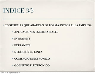 INDICE 3/5

   ✤   2.3 SISTEMAS QUE ABARCAN DE FORMA INTEGRAL LA EMPRESA

                ✤   APLICACIONES EMPRESARIALES

                ✤   INTRANETS

                ✤   EXTRANETS

                ✤   NEGOCIOS EN LINEA

                ✤   COMERCIO ELECTRONICO

                ✤   GOBIERNO ELECTRONICO

lunes 19 de septiembre de 11
 