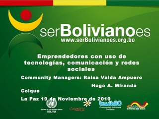 Emprendedores con uso de
tecnologías, comunicación y redes
sociales
Community Managers: Raisa Valda Ampuero
Hugo A. Miranda
Colque
La Paz 19 de Noviembre de 2010
 