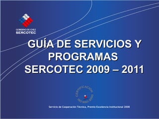 GUÍA DE SERVICIOS Y PROGRAMAS   SERCOTEC 2009 – 2011 Servicio de Cooperación Técnica, Premio Excelencia Institucional 2008 