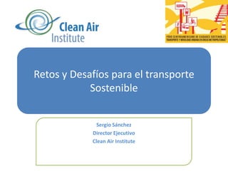 Retos y Desafíospara el transporteSostenible Sergio Sánchez Director Ejecutivo Clean Air Institute 