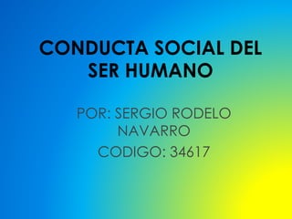 CONDUCTA SOCIAL DEL
SER HUMANO
POR: SERGIO RODELO
NAVARRO
CODIGO: 34617
 