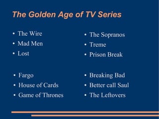 The Golden Age of TV Series
● The Wire
● Mad Men
● Lost
● The Sopranos
● Treme
● Prison Break
● Breaking Bad
● Better call Saul
● The Leftovers
● Fargo
● House of Cards
● Game of Thrones
 