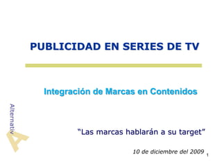 PUBLICIDAD EN SERIES DE TV



  Integración de Marcas en Contenidos



         “Las marcas hablarán a su target”

                       10 de diciembre del 2009
                                                  1
 