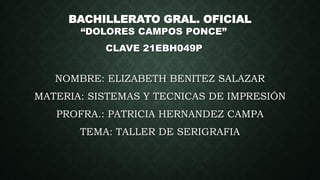BACHILLERATO GRAL. OFICIAL
“DOLORES CAMPOS PONCE”
CLAVE 21EBH049P
NOMBRE: ELIZABETH BENITEZ SALAZAR
MATERIA: SISTEMAS Y TECNICAS DE IMPRESIÓN
PROFRA.: PATRICIA HERNANDEZ CAMPA
TEMA: TALLER DE SERIGRAFIA
 