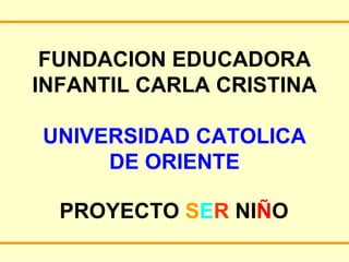 FUNDACION EDUCADORA INFANTIL CARLA CRISTINA UNIVERSIDAD CATOLICA DE ORIENTE PROYECTO  S E R  NI Ñ O 