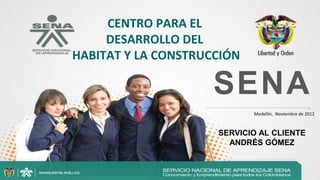 CENTRO PARA EL
     DESARROLLO DEL
HABITAT Y LA CONSTRUCCIÓN

                     SENA                           .
                            Medellín, Noviembre de 2012



                     SERVICIO AL CLIENTE
                       ANDRÉS GÓMEZ
 