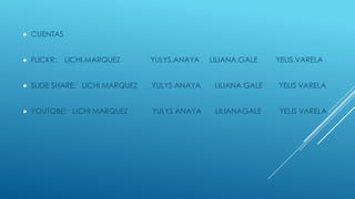  CUENTAS
 FLICKR: LICHI.MARQUEZ YULYS.ANAYA LILIANA.GALE YELIS.VARELA
 SLIDE SHARE: LICHI MARQUEZ YULYS ANAYA LILIANA GALE YELIS VARELA
 YOUTOBE: LICHI MARQUEZ YULYS ANAYA LILIANAGALE YELIS VARELA
 