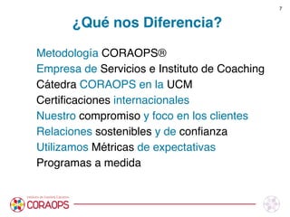 Metodología CORAOPS®
Empresa de Servicios e Instituto de Coaching
Cátedra CORAOPS en la UCM
Certiﬁcaciones internacionales
Nuestro compromiso y foco en los clientes
Relaciones sostenibles y de conﬁanza
Utilizamos Métricas de expectativas
Programas a medida
¿Qué nos Diferencia?
7
 
