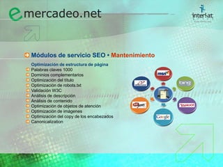 Módulos de servicio SEO • MantenimientoOptimización de estructura de página	Palabras claves 1000	Dominios complementarios	Optimización del título	Optimización de robots.txt	Validación W3C	Análisis de descripción	Análisis de contenido	Optimización de objetos de atención	Optimización de imágenes	Optimización del copy de los encabezados	Canonicalization