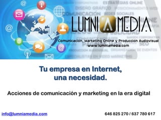 Tu empresa en Internet,
                    una necesidad.

  Acciones de comunicación y marketing en la era digital


info@lumniamedia.com                  646 825 270 / 637 780 617
 