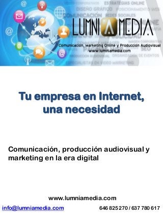 Tu empresa en Internet,
         una necesidad


 Comunicación, producción audiovisual y
 marketing en la era digital




               www.lumniamedia.com
info@lumniamedia.com         646 825 270 / 637 780 617
 