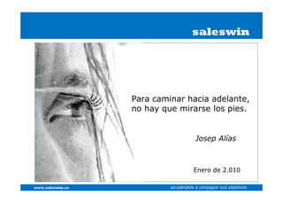 saleswin




                  Para caminar hacia adelante,
                  no hay que mirarse los pies.


                                      Josep Alías



                                     Enero de 2.010

www.saleswin.es            ayudándole a conseguir sus objetivos
 