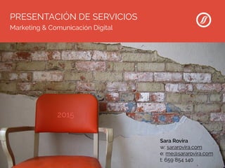 PRESENTACIÓN DE SERVICIOS
Sara Rovira
w: sararovira.com
e: me@sararovira.com
t: 659 854 140
Marketing & Comunicación Digital
2015
 