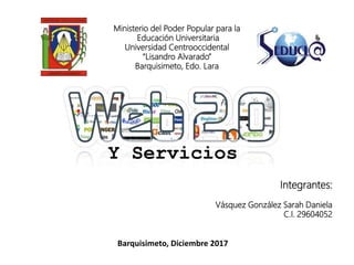 Ministerio del Poder Popular para la
Educación Universitaria
Universidad Centrooccidental
“Lisandro Alvarado”
Barquisimeto, Edo. Lara
Barquisimeto, Diciembre 2017
Integrantes:
Vásquez González Sarah Daniela
C.I. 29604052
Y Servicios
 