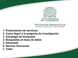 1. Presentación de servicios 2. Como llegar a la pregunta de investigación 3. Estrategia de búsqueda 4. Búsquedas en base de datos 5. Ednotweb 6. Normas Vancouver 7. Taller. 