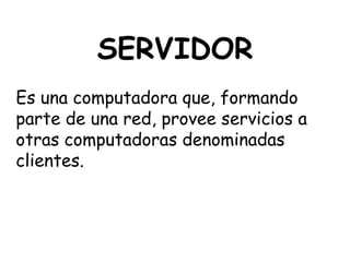 SERVIDOR
Es una computadora que, formando
parte de una red, provee servicios a
otras computadoras denominadas
clientes.
 