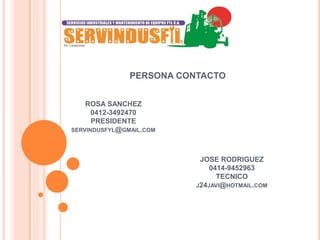 ROSA SANCHEZ
0412-3492470
PRESIDENTE
SERVINDUSFYL@GMAIL.COM
PERSONA CONTACTO
JOSE RODRIGUEZ
0414-9452963
TECNICO
J24JAVI@HOTMAIL.COM
