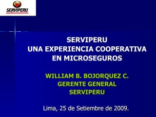 SERVIPERU UNA EXPERIENCIA COOPERATIVA EN MICROSEGUROS WILLIAM B. BOJORQUEZ C. GERENTE GENERAL SERVIPERU Lima, 25 de Setiembre de 2009.  