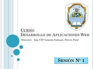 SESIÓN Nº 1
Docente: Ing. CIP Loncán Salazar, Pierre Paul
CURSO:
DESARROLLO DE APLICACIONES WEB
 