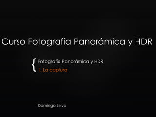 {
Curso Fotografía Panorámica y HDR
Fotografía Panorámica y HDR
1. La captura
Domingo Leiva
 