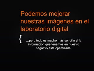 {
Podemos mejorar
nuestras imágenes en el
laboratorio digital
…pero todo es mucho más sencillo si la
información que tenemos en nuestro
negativo está optimizada.
 