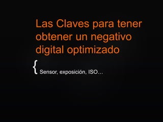 {
Las Claves para tener
obtener un negativo
digital optimizado
Sensor, exposición, ISO…
 