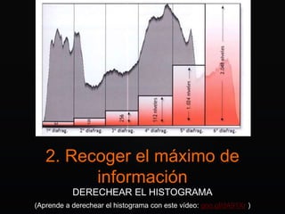 2. Recoger el máximo de
información
DERECHEAR EL HISTOGRAMA
(Aprende a derechear el histograma con este vídeo: goo.gl/dA91Xr )
 